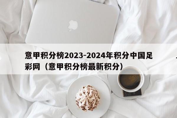 意甲积分榜2023-2024年积分中国足彩网（意甲积分榜最新积分）