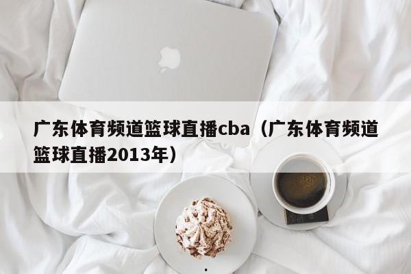 广东体育频道篮球直播cba（广东体育频道篮球直播2013年）
