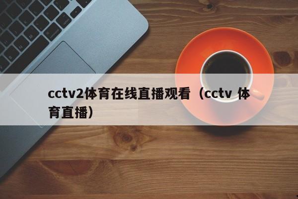 cctv2体育在线直播观看（cctv 体育直播）