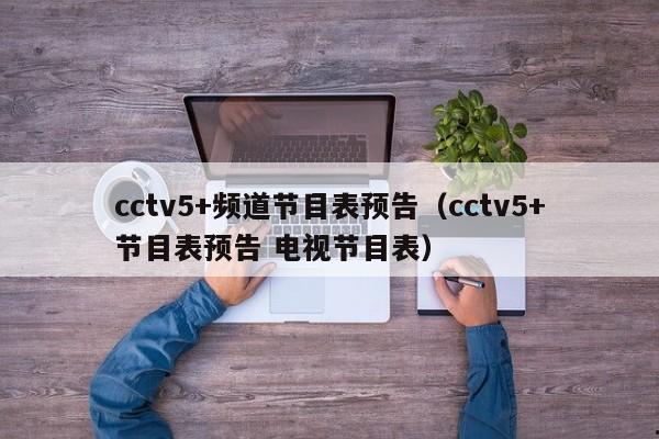 cctv5+频道节目表预告（cctv5+节目表预告 电视节目表）