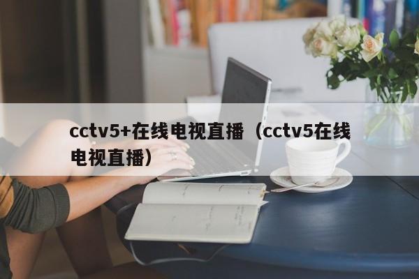 cctv5+在线电视直播（cctv5在线电视直播）