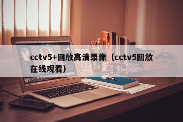 cctv5+回放高清录像（cctv5回放在线观看）